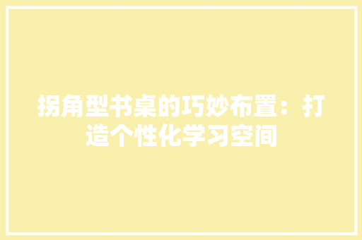 拐角型书桌的巧妙布置：打造个性化学习空间 室内设计