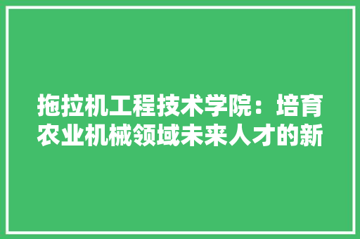 拖拉机工程技术学院：培育农业机械领域未来人才的新高地 室内设计