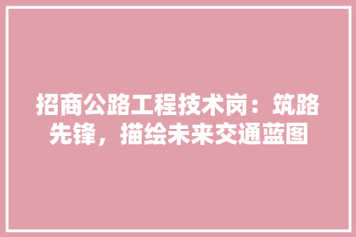 招商公路工程技术岗：筑路先锋，描绘未来交通蓝图 室内设计