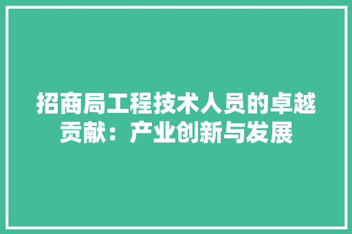 招商局工程技术人员的卓越贡献：产业创新与发展 室内设计