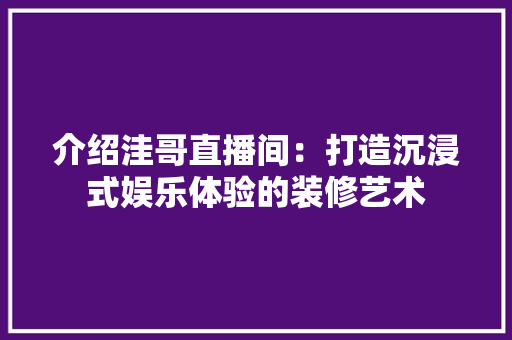 介绍洼哥直播间：打造沉浸式娱乐体验的装修艺术 家居装修