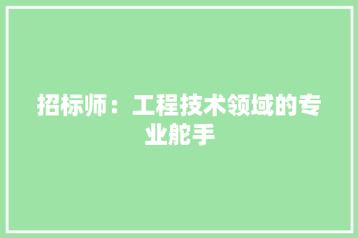 招标师：工程技术领域的专业舵手