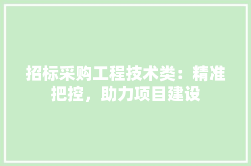 招标采购工程技术类：精准把控，助力项目建设