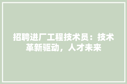 招聘进厂工程技术员：技术革新驱动，人才未来 室内设计