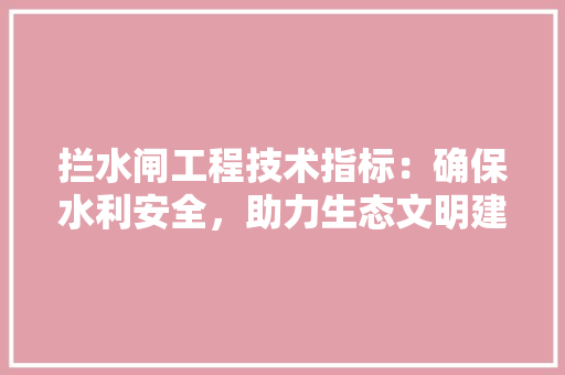 拦水闸工程技术指标：确保水利安全，助力生态文明建设 室内设计