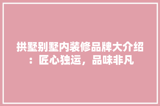 拱墅别墅内装修品牌大介绍：匠心独运，品味非凡 室内设计