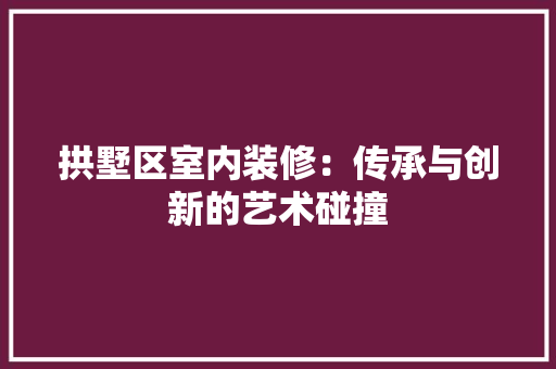 拱墅区室内装修：传承与创新的艺术碰撞 室内设计