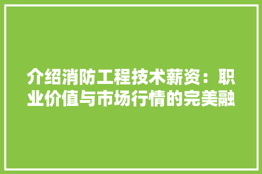 介绍消防工程技术薪资：职业价值与市场行情的完美融合 家居装修