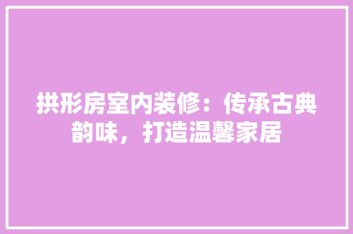 拱形房室内装修：传承古典韵味，打造温馨家居