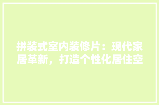 拼装式室内装修片：现代家居革新，打造个性化居住空间 室内设计