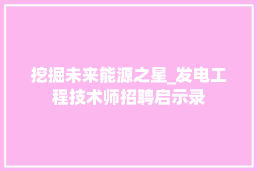 挖掘未来能源之星_发电工程技术师招聘启示录 室内设计