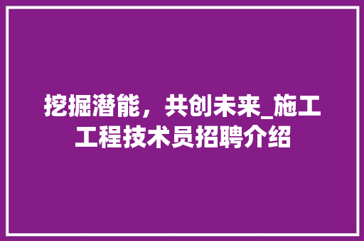 挖掘潜能，共创未来_施工工程技术员招聘介绍 室内设计