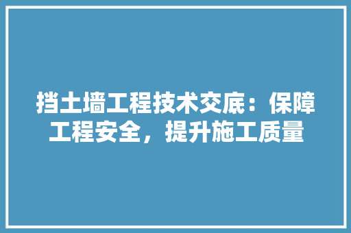 挡土墙工程技术交底：保障工程安全，提升施工质量