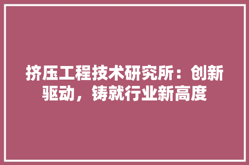 挤压工程技术研究所：创新驱动，铸就行业新高度 室内设计