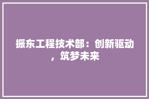 振东工程技术部：创新驱动，筑梦未来 室内设计