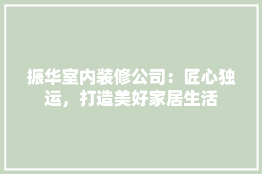 振华室内装修公司：匠心独运，打造美好家居生活 室内设计