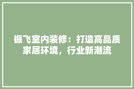 振飞室内装修：打造高品质家居环境，行业新潮流 室内设计