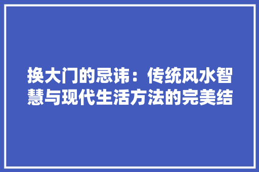 换大门的忌讳：传统风水智慧与现代生活方法的完美结合 室内设计