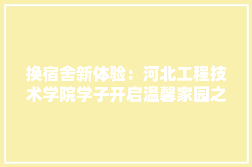 换宿舍新体验：河北工程技术学院学子开启温馨家园之旅 室内设计
