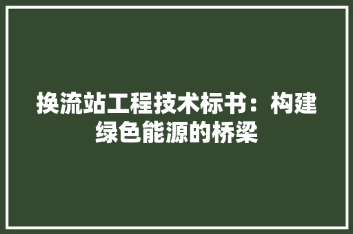 换流站工程技术标书：构建绿色能源的桥梁 室内设计