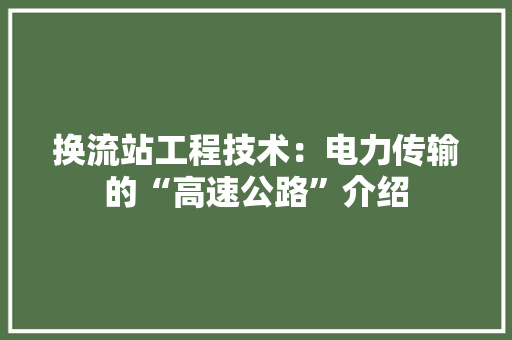 换流站工程技术：电力传输的“高速公路”介绍