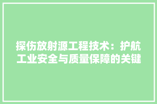 探伤放射源工程技术：护航工业安全与质量保障的关键力量 室内设计