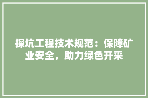 探坑工程技术规范：保障矿业安全，助力绿色开采 室内设计