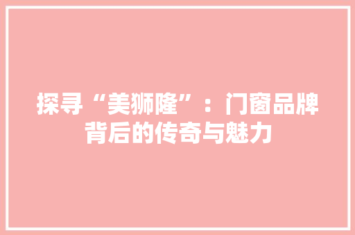 探寻“美狮隆”：门窗品牌背后的传奇与魅力 室内设计