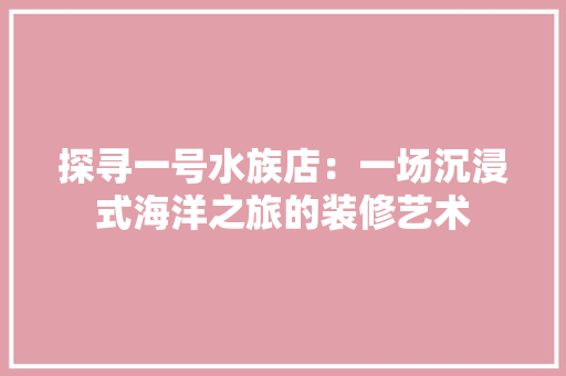 探寻一号水族店：一场沉浸式海洋之旅的装修艺术 室内设计