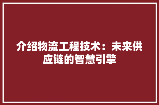 介绍物流工程技术：未来供应链的智慧引擎