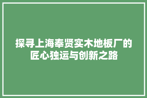 探寻上海奉贤实木地板厂的匠心独运与创新之路 室内设计