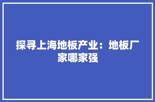 探寻上海地板产业：地板厂家哪家强 室内设计