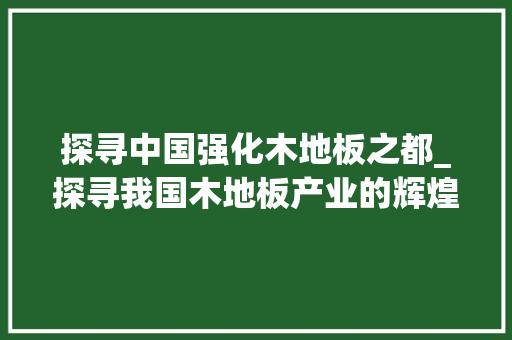 探寻中国强化木地板之都_探寻我国木地板产业的辉煌历程与未来展望 室内设计
