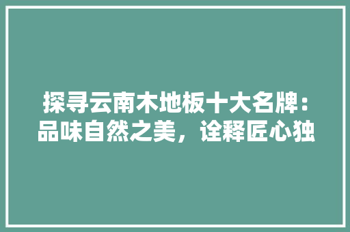 探寻云南木地板十大名牌：品味自然之美，诠释匠心独运 室内设计