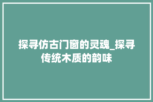 探寻仿古门窗的灵魂_探寻传统木质的韵味 室内设计