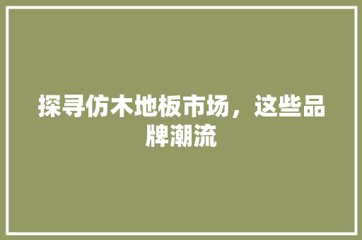 探寻仿木地板市场，这些品牌潮流 室内设计