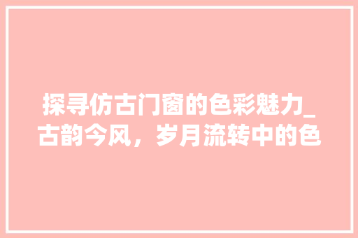 探寻仿古门窗的色彩魅力_古韵今风，岁月流转中的色彩传奇 室内设计