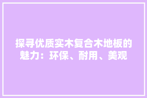 探寻优质实木复合木地板的魅力：环保、耐用、美观 室内设计