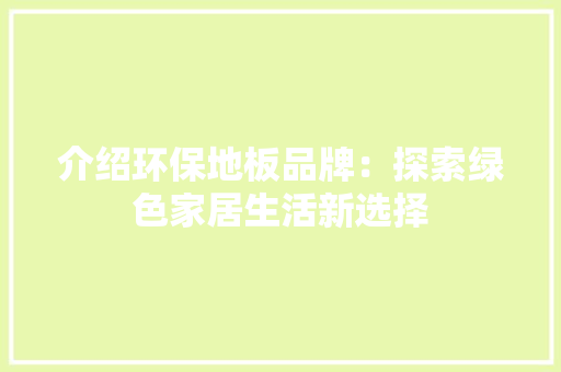介绍环保地板品牌：探索绿色家居生活新选择 家居装修