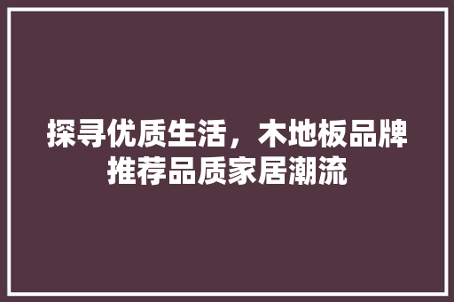 探寻优质生活，木地板品牌推荐品质家居潮流 室内设计