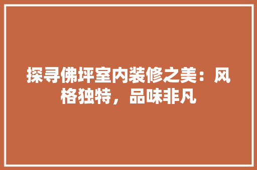 探寻佛坪室内装修之美：风格独特，品味非凡 室内设计
