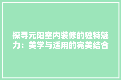 探寻元阳室内装修的独特魅力：美学与适用的完美结合 室内设计