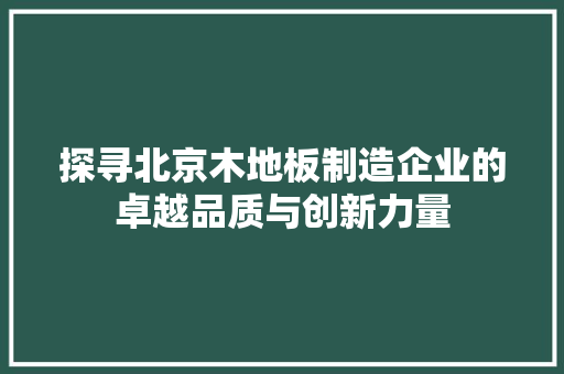 探寻北京木地板制造企业的卓越品质与创新力量 室内设计