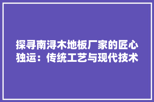 探寻南浔木地板厂家的匠心独运：传统工艺与现代技术的完美融合 室内设计