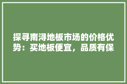 探寻南浔地板市场的价格优势：买地板便宜，品质有保障 室内设计