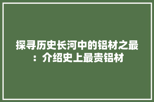 探寻历史长河中的铝材之最：介绍史上最贵铝材 室内设计