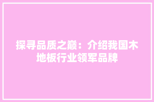 探寻品质之巅：介绍我国木地板行业领军品牌 室内设计