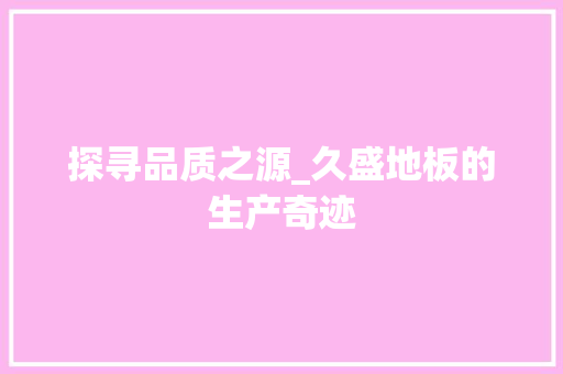探寻品质之源_久盛地板的生产奇迹 室内设计