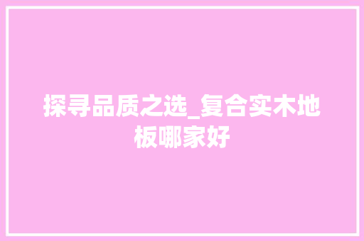 探寻品质之选_复合实木地板哪家好 室内设计