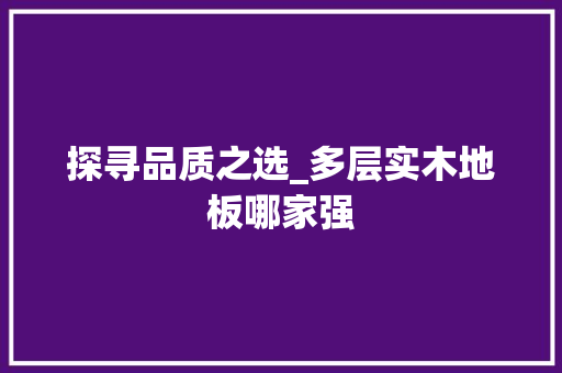 探寻品质之选_多层实木地板哪家强 室内设计